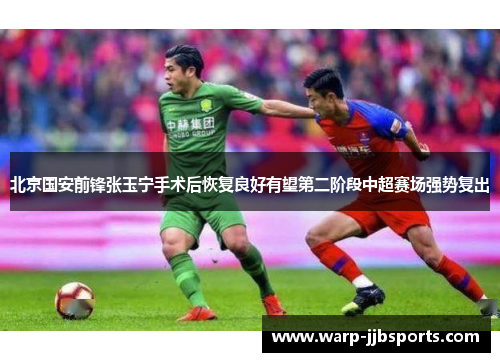 北京国安前锋张玉宁手术后恢复良好有望第二阶段中超赛场强势复出 北京国安前锋张玉宁手术后恢复良好有望第二阶段中超赛场强势复出