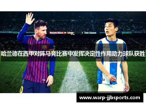 哈兰德在西甲对阵马竞比赛中发挥决定性作用助力球队获胜
