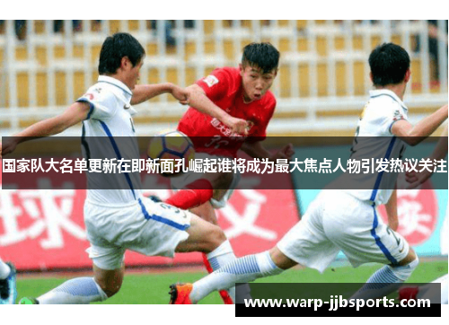 国家队大名单更新在即新面孔崛起谁将成为最大焦点人物引发热议关注 国家队大名单更新在即新面孔崛起谁将成为最大焦点人物引发热议关注