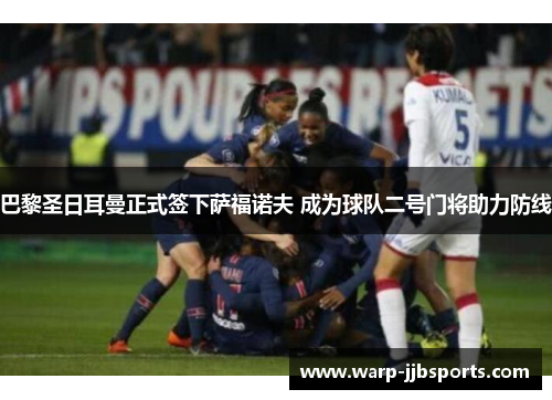 巴黎圣日耳曼正式签下萨福诺夫 成为球队二号门将助力防线