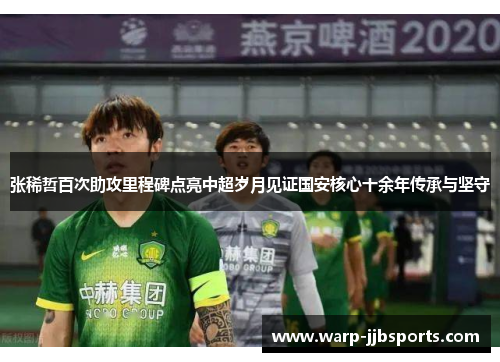 张稀哲百次助攻里程碑点亮中超岁月见证国安核心十余年传承与坚守