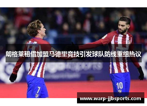 朗格莱租借加盟马德里竞技引发球队防线重组热议 朗格莱租借加盟马德里竞技引发球队防线重组热议