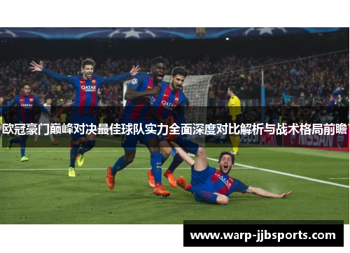 欧冠豪门巅峰对决最佳球队实力全面深度对比解析与战术格局前瞻 欧冠豪门巅峰对决最佳球队实力全面深度对比解析与战术格局前瞻