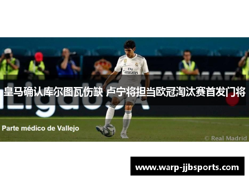 皇马确认库尔图瓦伤缺 卢宁将担当欧冠淘汰赛首发门将