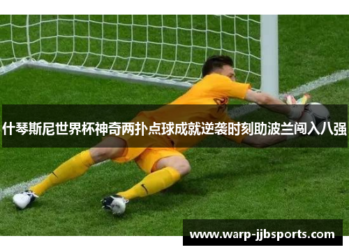 什琴斯尼世界杯神奇两扑点球成就逆袭时刻助波兰闯入八强 什琴斯尼世界杯神奇两扑点球成就逆袭时刻助波兰闯入八强