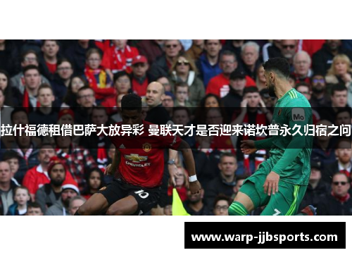 拉什福德租借巴萨大放异彩 曼联天才是否迎来诺坎普永久归宿之问 拉什福德租借巴萨大放异彩 曼联天才是否迎来诺坎普永久归宿之问