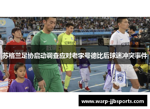 苏格兰足协启动调查应对老字号德比后球迷冲突事件