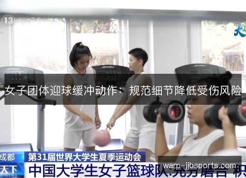 女子团体迎球缓冲动作：规范细节降低受伤风险